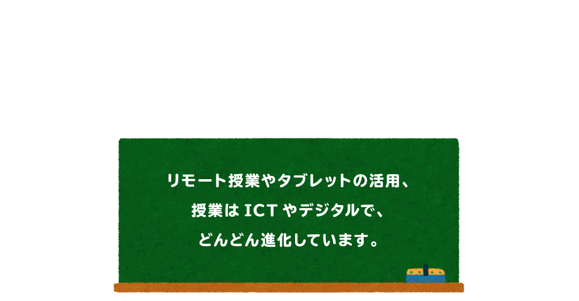 リモート授業やタブレットの活用、授業はICTやデジタルで、どんどん進化しています。
