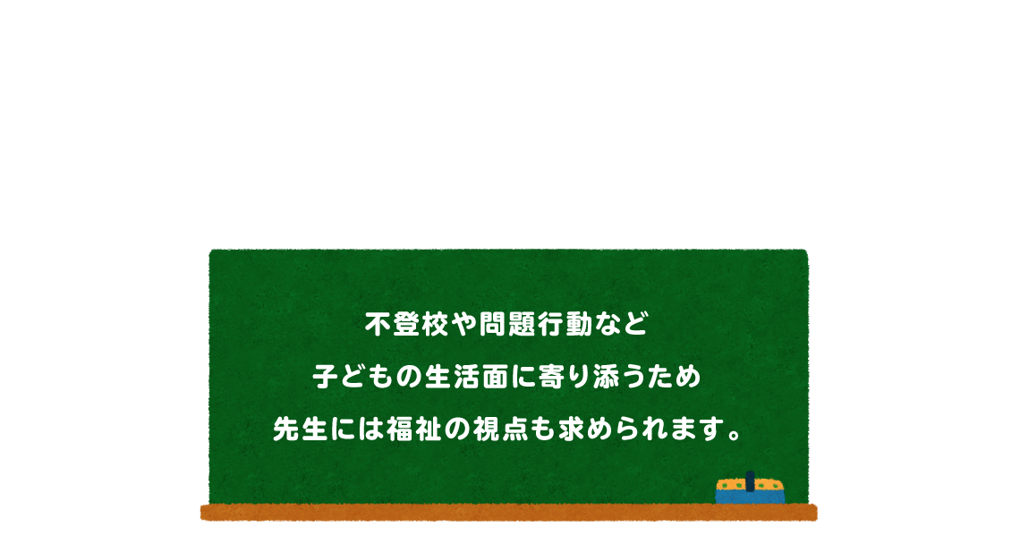 不登校や問題行動など子どもの生活面に寄り添うため先生には福祉の視点も求められます。